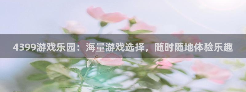 乐玩玩游戏平台：4399游戏乐园：海量游戏选择，随时随地体验